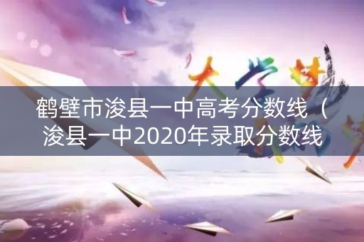 鹤壁市浚县一中高考分数线(浚县一中2020年录取分数线) 鹤壁市浚县一中高考分数线(浚县一中2020年录取分数线)