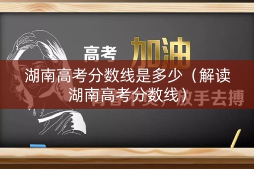 湖南高考分数线是多少(解读湖南高考分数线) 湖南高考分数线是多少(解读湖南高考分数线)