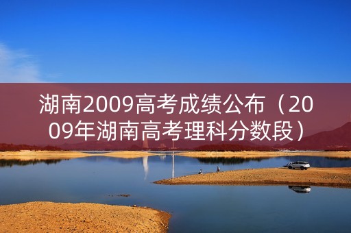 湖南2009高考成绩公布(2009年湖南高考理科分数段) 湖南2009高考成绩公布(2009年湖南高考理科分数段)