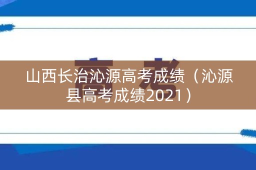 山西长治沁源高考成绩（沁源县高考成绩2021）