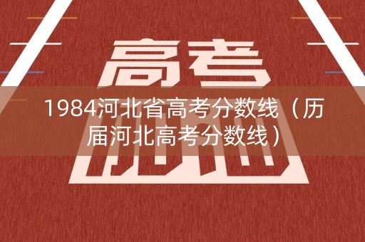 1984河北省高考分数线（历届河北高考分数线）