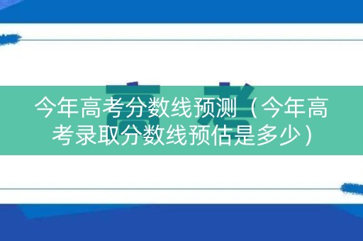 今年高考分数线预测(今年高考录取分数线预估是多少) 今年高考分数线预测(今年高考录取分数线预估是多少)