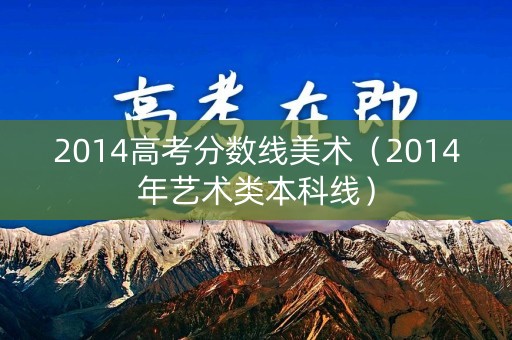 2014高考分数线美术(2014年艺术类本科线) 2014高考分数线美术(2014年艺术类本科线)