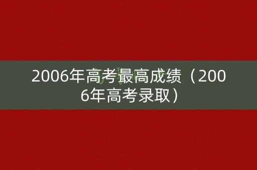 2006年高考最高成绩（2006年高考录取）