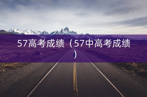 57高考成绩(57中高考成绩) 57高考成绩(57中高考成绩)