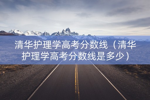 清华护理学高考分数线(清华护理学高考分数线是多少) 清华护理学高考分数线(清华护理学高考分数线是多少)