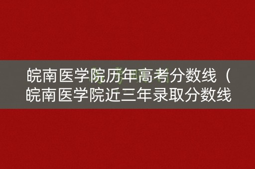 皖南医学院历年高考分数线（皖南医学院近三年录取分数线）