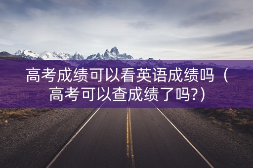 高考成绩可以看英语成绩吗(高考可以查成绩了吗?) 高考成绩可以看英语成绩吗(高考可以查成绩了吗?)
