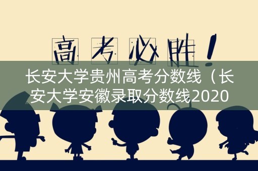 长安大学贵州高考分数线(长安大学安徽录取分数线2020) 长安大学贵州高考分数线(长安大学安徽录取分数线2020)