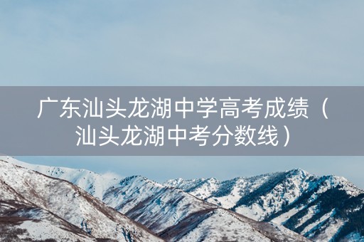 广东汕头龙湖中学高考成绩（汕头龙湖中考分数线）