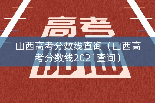 山西高考分数线查询（山西高考分数线2021查询）