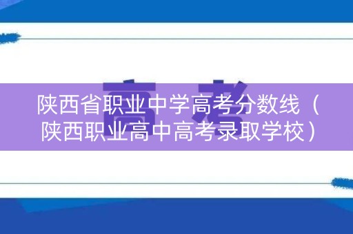 陕西省职业中学高考分数线(陕西职业高中高考录取学校) 陕西省职业中学高考分数线(陕西职业高中高考录取学校)