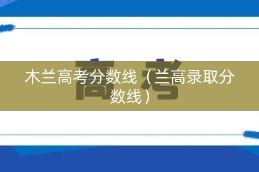 木兰高考分数线（兰高录取分数线）