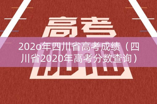 202o年四川省高考成绩(四川省2020年高考分数查询) 202o年四川省高考成绩(四川省2020年高考分数查询)