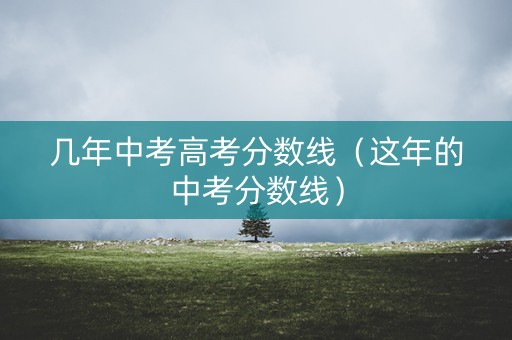 几年中考高考分数线(这年的中考分数线) 几年中考高考分数线(这年的中考分数线)