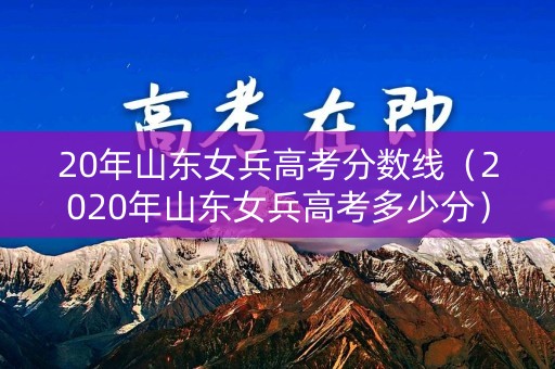 20年山东女兵高考分数线（2020年山东女兵高考多少分）
