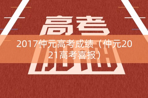 2017仲元高考成绩（仲元2021高考喜报）