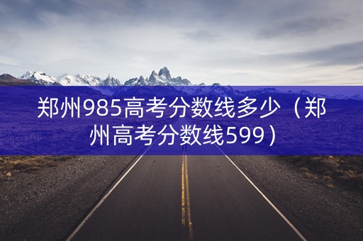 郑州985高考分数线多少（郑州高考分数线599）