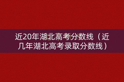 近20年湖北高考分数线(近几年湖北高考录取分数线) 近20年湖北高考分数线(近几年湖北高考录取分数线)