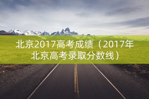 北京2017高考成绩（2017年北京高考录取分数线）