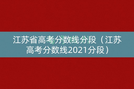 江苏省高考分数线分段(江苏高考分数线2021分段) 江苏省高考分数线分段(江苏高考分数线2021分段)