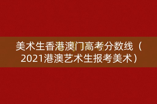 美术生香港澳门高考分数线（2021港澳艺术生报考美术）