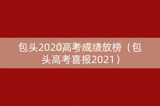 包头2020高考成绩放榜(包头高考喜报2021) 包头2020高考成绩放榜(包头高考喜报2021)