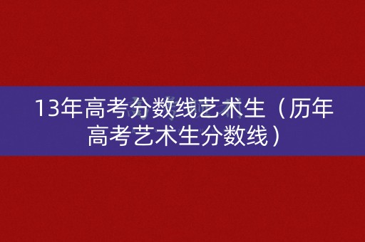 13年高考分数线艺术生(历年高考艺术生分数线) 13年高考分数线艺术生(历年高考艺术生分数线)