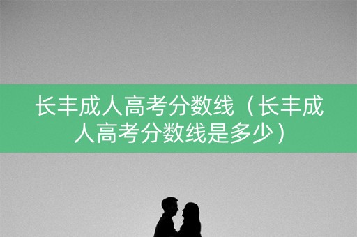 长丰成人高考分数线(长丰成人高考分数线是多少) 长丰成人高考分数线(长丰成人高考分数线是多少)