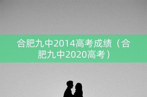 合肥九中2014高考成绩(合肥九中2020高考) 合肥九中2014高考成绩(合肥九中2020高考)