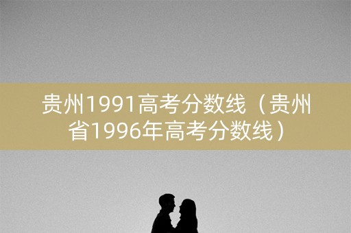 贵州1991高考分数线（贵州省1996年高考分数线）