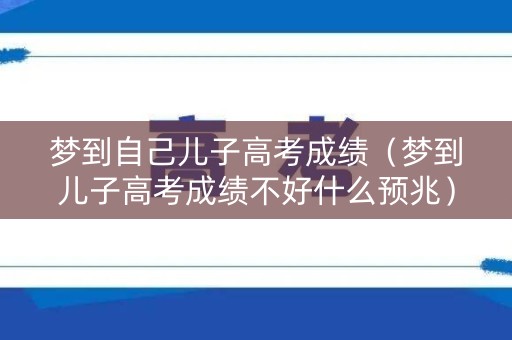 梦到自己儿子高考成绩(梦到儿子高考成绩不好什么预兆) 梦到自己儿子高考成绩(梦到儿子高考成绩不好什么预兆)