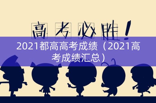 2021都高高考成绩(2021高考成绩汇总) 2021都高高考成绩(2021高考成绩汇总)