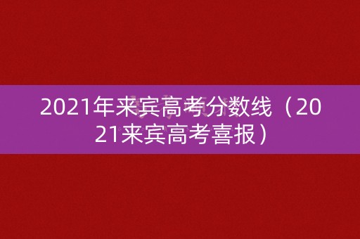 2021年来宾高考分数线(2021来宾高考喜报) 2021年来宾高考分数线(2021来宾高考喜报)