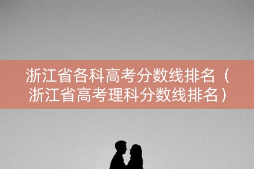 浙江省各科高考分数线排名(浙江省高考理科分数线排名) 浙江省各科高考分数线排名(浙江省高考理科分数线排名)