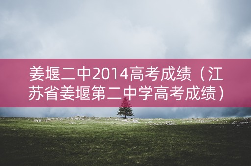 姜堰二中2014高考成绩(江苏省姜堰第二中学高考成绩) 姜堰二中2014高考成绩(江苏省姜堰第二中学高考成绩)