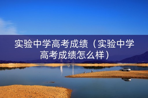 实验中学高考成绩(实验中学高考成绩怎么样) 实验中学高考成绩(实验中学高考成绩怎么样)