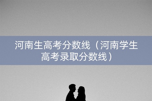 河南生高考分数线(河南学生高考录取分数线) 河南生高考分数线(河南学生高考录取分数线)