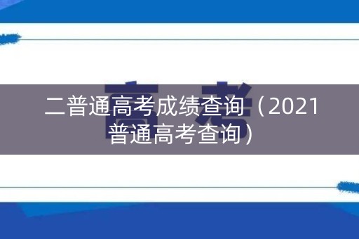 二普通高考成绩查询（2021普通高考查询）