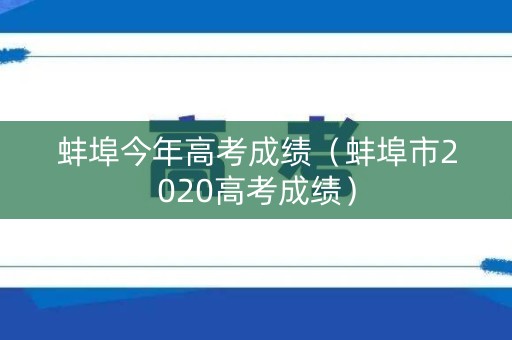蚌埠今年高考成绩(蚌埠市2020高考成绩) 蚌埠今年高考成绩(蚌埠市2020高考成绩)