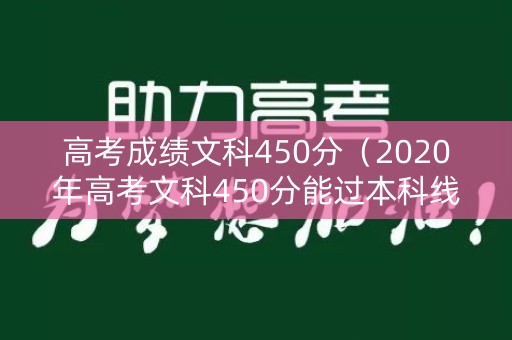 高考成绩文科450分(2020年高考文科450分能过本科线吗) 高考成绩文科450分(2020年高考文科450分能过本科线吗)
