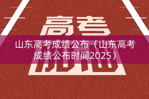 山东高考成绩公布(山东高考成绩公布时间2025) 山东高考成绩公布(山东高考成绩公布时间2025)