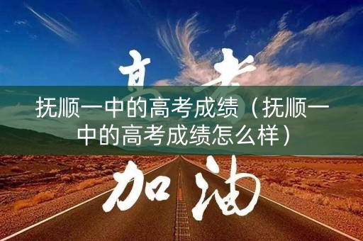 抚顺一中的高考成绩（抚顺一中的高考成绩怎么样）