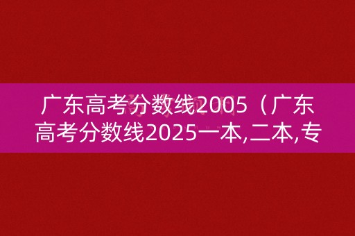 广东高考分数线2005(广东高考分数线2025一本,二本,专科) 广东高考分数线2005(广东高考分数线2025一本,二本,专科)