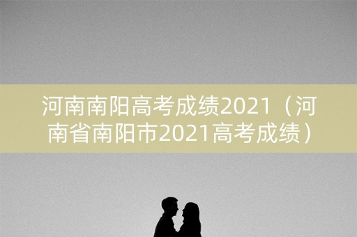 河南南阳高考成绩2021（河南省南阳市2021高考成绩）