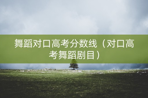 舞蹈对口高考分数线(对口高考舞蹈剧目) 舞蹈对口高考分数线(对口高考舞蹈剧目)