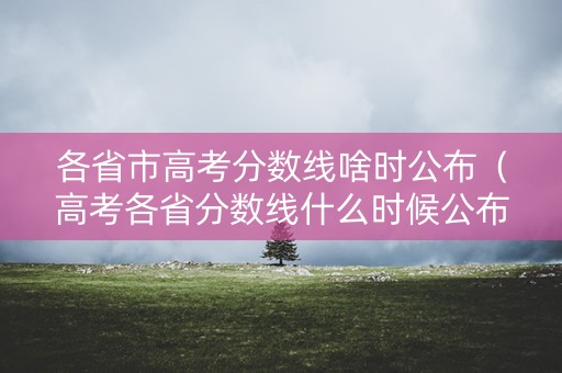各省市高考分数线啥时公布(高考各省分数线什么时候公布) 各省市高考分数线啥时公布(高考各省分数线什么时候公布)