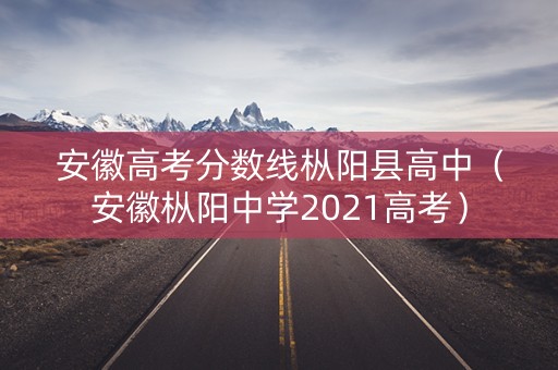 安徽高考分数线枞阳县高中（安徽枞阳中学2021高考）