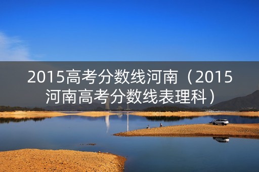 2015高考分数线河南(2015河南高考分数线表理科) 2015高考分数线河南(2015河南高考分数线表理科)