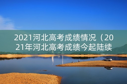 2021河北高考成绩情况（2021年河北高考成绩今起陆续公布）